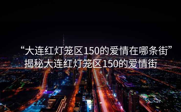 “大連紅燈籠區150的愛(ài)情在哪條街”揭秘大連紅燈籠區150的愛(ài)情街