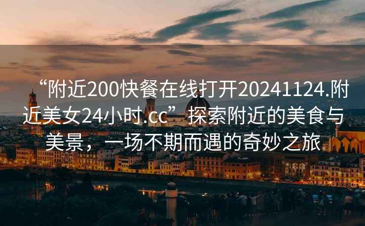 “附近200快餐在線(xiàn)打開(kāi)20241124.附近美女24小時(shí).cc”探索附近的美食與美景，一場(chǎng)不期而遇的奇妙之旅