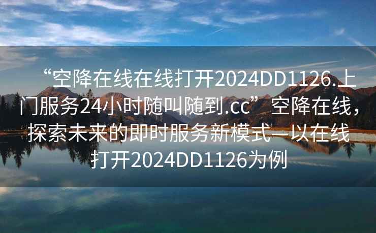 “空降在線(xiàn)在線(xiàn)打開(kāi)2024DD1126.上門(mén)服務(wù)24小時(shí)隨叫隨到.cc”空降在線(xiàn)，探索未來(lái)的即時(shí)服務(wù)新模式—以在線(xiàn)打開(kāi)2024DD1126為例