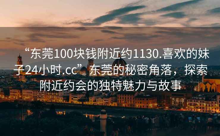 “東莞100塊錢(qián)附近約1130.喜歡的妹子24小時(shí).cc”東莞的秘密角落，探索附近約會(huì )的獨特魅力與故事
