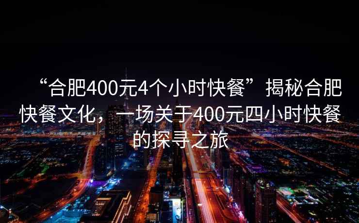 “合肥400元4個(gè)小時(shí)快餐”揭秘合肥快餐文化，一場(chǎng)關(guān)于400元四小時(shí)快餐的探尋之旅