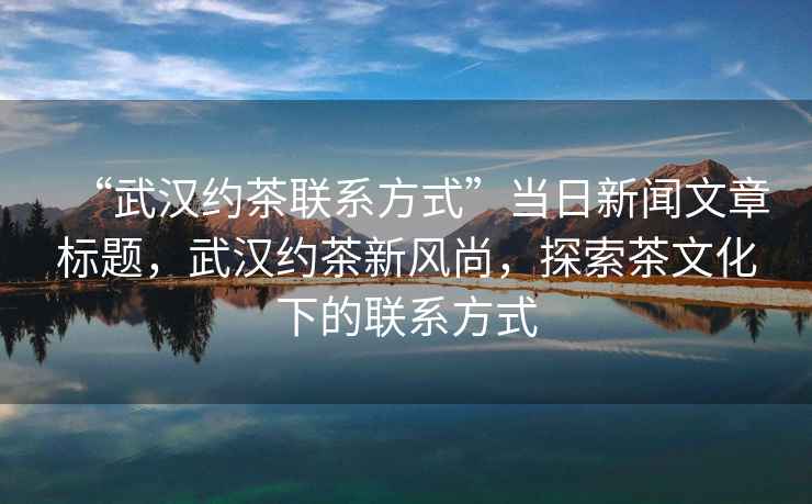 “武漢約茶聯(lián)系方式”當日新聞文章標題，武漢約茶新風(fēng)尚，探索茶文化下的聯(lián)系方式