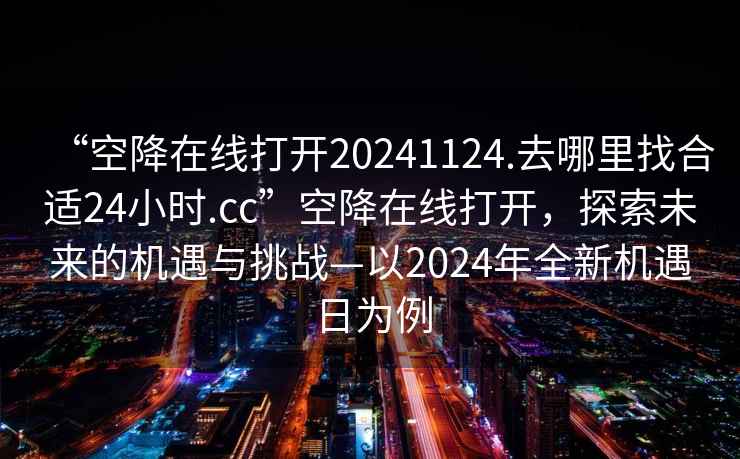 “空降在線(xiàn)打開(kāi)20241124.去哪里找合適24小時(shí).cc”空降在線(xiàn)打開(kāi)，探索未來(lái)的機遇與挑戰—以2024年全新機遇日為例
