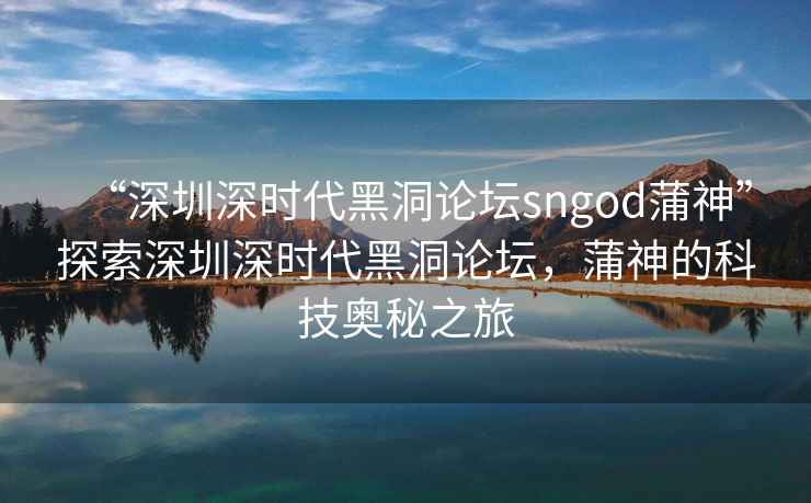 “深圳深時(shí)代黑洞論壇sngod蒲神”探索深圳深時(shí)代黑洞論壇，蒲神的科技奧秘之旅