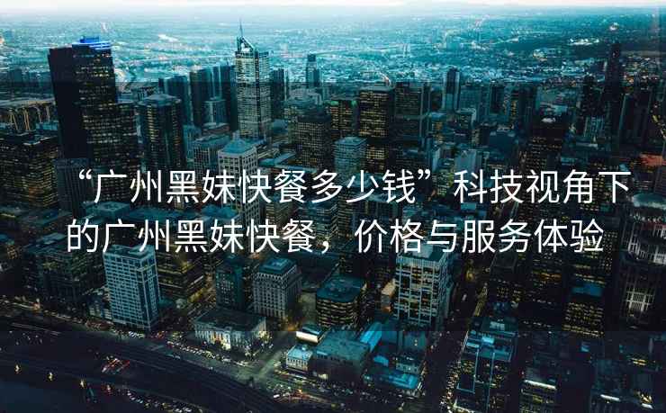 “廣州黑妹快餐多少錢(qián)”科技視角下的廣州黑妹快餐，價(jià)格與服務(wù)體驗