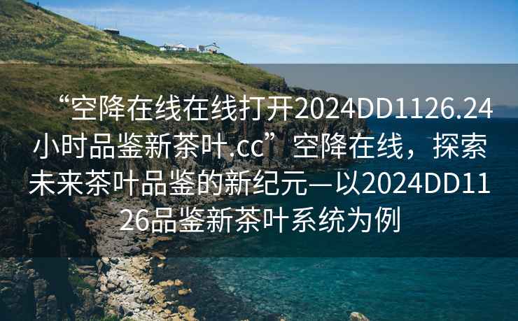“空降在線(xiàn)在線(xiàn)打開(kāi)2024DD1126.24小時(shí)品鑒新茶葉.cc”空降在線(xiàn)，探索未來(lái)茶葉品鑒的新紀元—以2024DD1126品鑒新茶葉系統為例