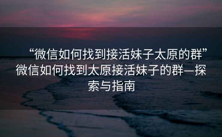 “微信如何找到接活妹子太原的群”微信如何找到太原接活妹子的群—探索與指南