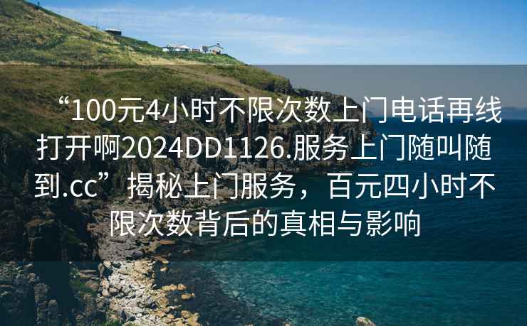 “100元4小時(shí)不限次數上門(mén)電話(huà)再線(xiàn)打開(kāi)啊2024DD1126.服務(wù)上門(mén)隨叫隨到.cc”揭秘上門(mén)服務(wù)，百元四小時(shí)不限次數背后的真相與影響
