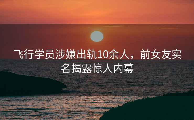 飛行學(xué)員涉嫌出軌10余人，前女友實(shí)名揭露驚人內幕