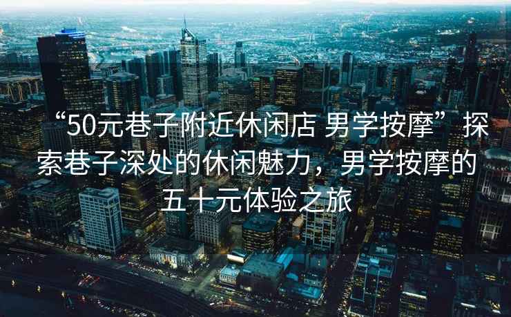“50元巷子附近休閑店 男學(xué)按摩”探索巷子深處的休閑魅力，男學(xué)按摩的五十元體驗之旅