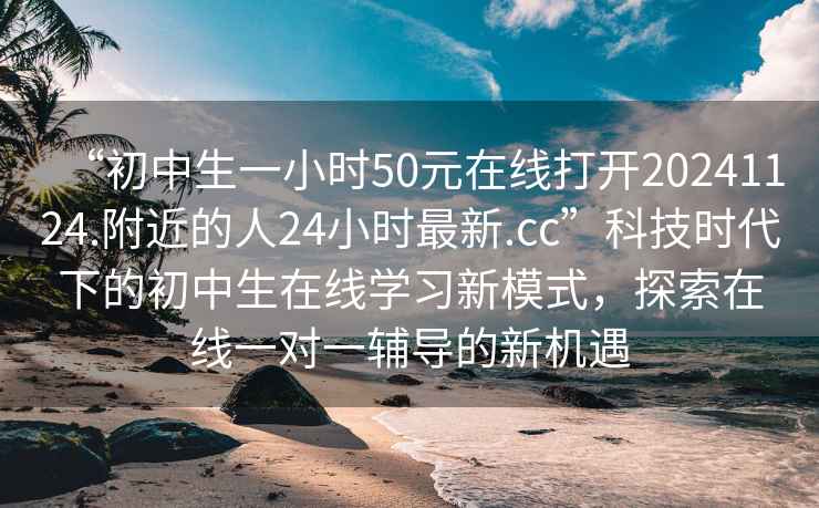 “初中生一小時(shí)50元在線(xiàn)打開(kāi)20241124.附近的人24小時(shí)最新.cc”科技時(shí)代下的初中生在線(xiàn)學(xué)習新模式，探索在線(xiàn)一對一輔導的新機遇