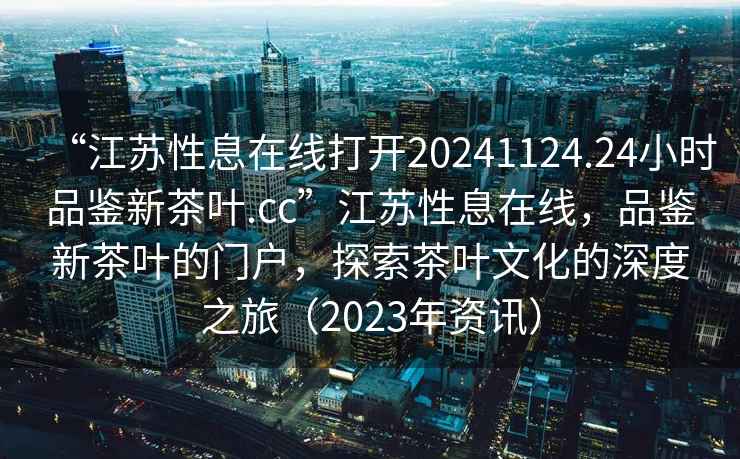 “江蘇性息在線(xiàn)打開(kāi)20241124.24小時(shí)品鑒新茶葉.cc”江蘇性息在線(xiàn)，品鑒新茶葉的門(mén)戶(hù)，探索茶葉文化的深度之旅（2023年資訊）