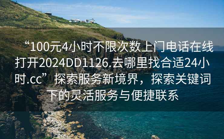 “100元4小時(shí)不限次數上門(mén)電話(huà)在線(xiàn)打開(kāi)2024DD1126.去哪里找合適24小時(shí).cc”探索服務(wù)新境界，探索關(guān)鍵詞下的靈活服務(wù)與便捷聯(lián)系