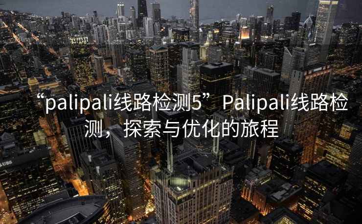 “palipali線(xiàn)路檢測5”P(pán)alipali線(xiàn)路檢測，探索與優(yōu)化的旅程