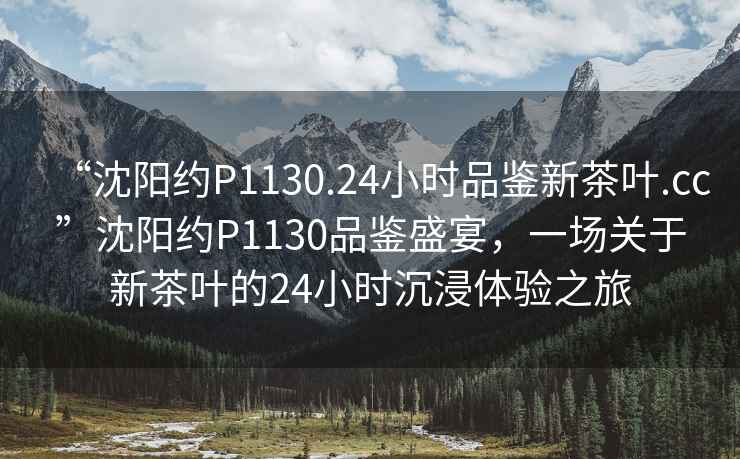 “沈陽(yáng)約P1130.24小時(shí)品鑒新茶葉.cc”沈陽(yáng)約P1130品鑒盛宴，一場(chǎng)關(guān)于新茶葉的24小時(shí)沉浸體驗之旅
