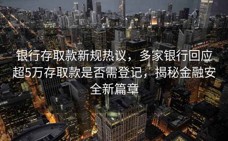 銀行存取款新規熱議，多家銀行回應超5萬(wàn)存取款是否需登記，揭秘金融安全新篇章