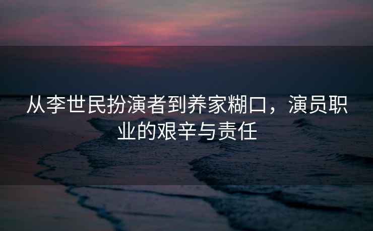 從李世民扮演者到養家糊口，演員職業(yè)的艱辛與責任