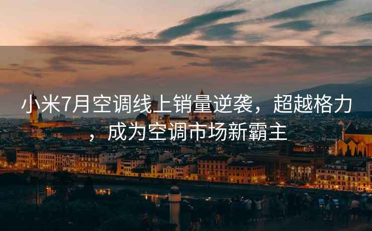 小米7月空調線(xiàn)上銷(xiāo)量逆襲，超越格力，成為空調市場(chǎng)新霸主