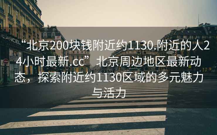 “北京200塊錢(qián)附近約1130.附近的人24小時(shí)最新.cc”北京周邊地區最新動(dòng)態(tài)，探索附近約1130區域的多元魅力與活力
