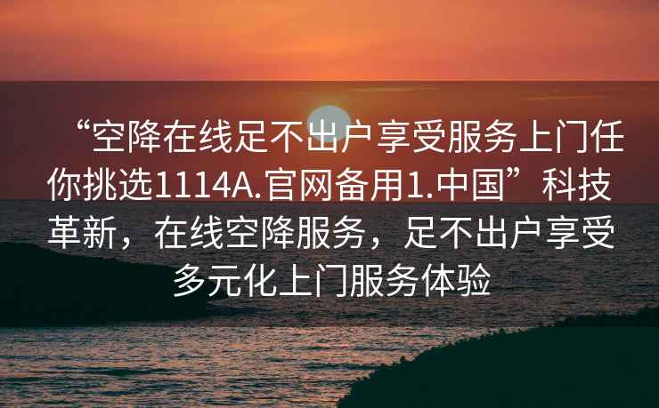 “空降在線(xiàn)足不出戶(hù)享受服務(wù)上門(mén)任你挑選1114A.官網(wǎng)備用1.中國”科技革新，在線(xiàn)空降服務(wù)，足不出戶(hù)享受多元化上門(mén)服務(wù)體驗