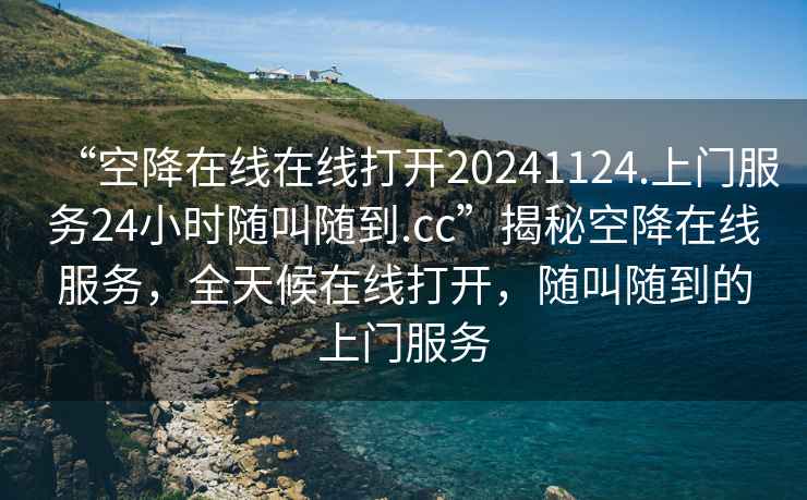 “空降在線(xiàn)在線(xiàn)打開(kāi)20241124.上門(mén)服務(wù)24小時(shí)隨叫隨到.cc”揭秘空降在線(xiàn)服務(wù)，全天候在線(xiàn)打開(kāi)，隨叫隨到的上門(mén)服務(wù)