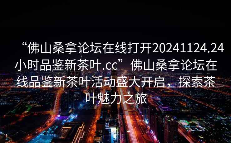 “佛山桑拿論壇在線(xiàn)打開(kāi)20241124.24小時(shí)品鑒新茶葉.cc”佛山桑拿論壇在線(xiàn)品鑒新茶葉活動(dòng)盛大開(kāi)啟，探索茶葉魅力之旅