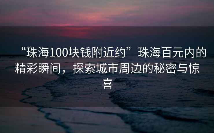 “珠海100塊錢(qián)附近約”珠海百元內的精彩瞬間，探索城市周邊的秘密與驚喜