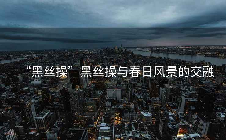 “黑絲操”黑絲操與春日風(fēng)景的交融