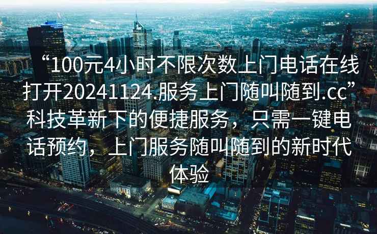 “100元4小時(shí)不限次數上門(mén)電話(huà)在線(xiàn)打開(kāi)20241124.服務(wù)上門(mén)隨叫隨到.cc”科技革新下的便捷服務(wù)，只需一鍵電話(huà)預約，上門(mén)服務(wù)隨叫隨到的新時(shí)代體驗