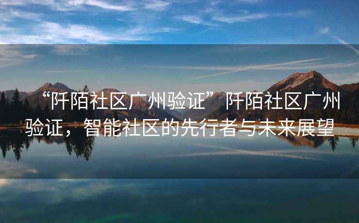 “阡陌社區廣州驗證”阡陌社區廣州驗證，智能社區的先行者與未來(lái)展望