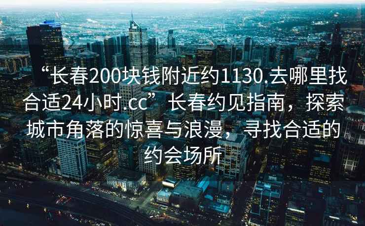 “長(cháng)春200塊錢(qián)附近約1130.去哪里找合適24小時(shí).cc”長(cháng)春約見(jiàn)指南，探索城市角落的驚喜與浪漫，尋找合適的約會(huì )場(chǎng)所