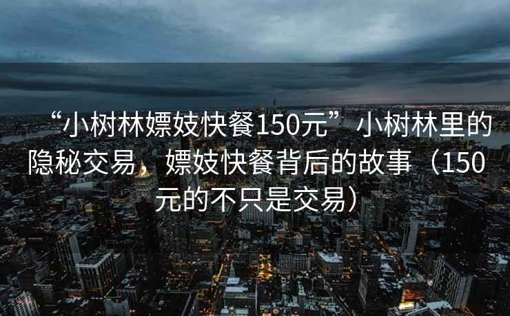 “小樹(shù)林嫖妓快餐150元”小樹(shù)林里的隱秘交易，嫖妓快餐背后的故事（150元的不只是交易）
