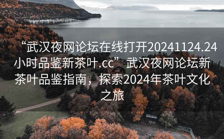 “武漢夜網(wǎng)論壇在線(xiàn)打開(kāi)20241124.24小時(shí)品鑒新茶葉.cc”武漢夜網(wǎng)論壇新茶葉品鑒指南，探索2024年茶葉文化之旅