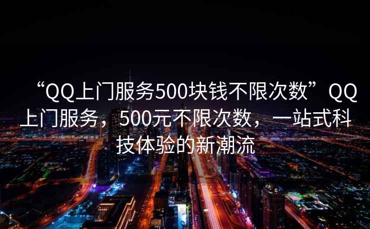 “QQ上門(mén)服務(wù)500塊錢(qián)不限次數”QQ上門(mén)服務(wù)，500元不限次數，一站式科技體驗的新潮流