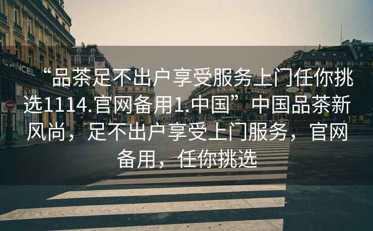 “品茶足不出戶(hù)享受服務(wù)上門(mén)任你挑選1114.官網(wǎng)備用1.中國”中國品茶新風(fēng)尚，足不出戶(hù)享受上門(mén)服務(wù)，官網(wǎng)備用，任你挑選