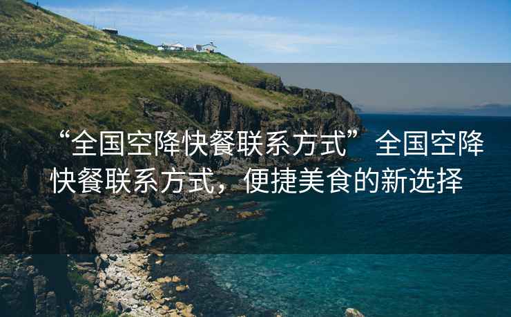 “全國空降快餐聯(lián)系方式”全國空降快餐聯(lián)系方式，便捷美食的新選擇