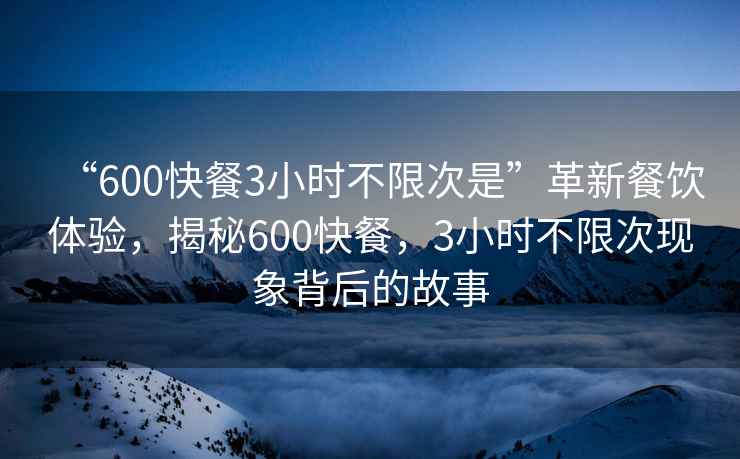 “600快餐3小時(shí)不限次是”革新餐飲體驗，揭秘600快餐，3小時(shí)不限次現象背后的故事