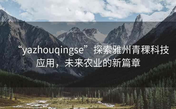 “yazhouqingse”探索雅州青稞科技應用，未來(lái)農業(yè)的新篇章