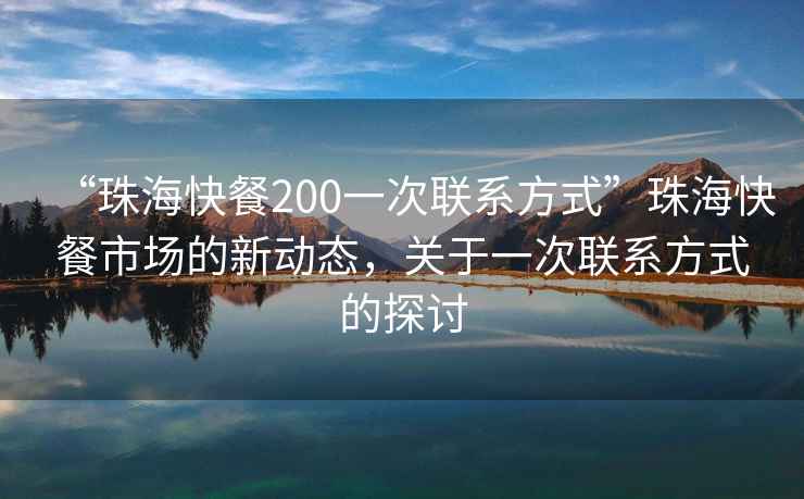 “珠?？觳?00一次聯(lián)系方式”珠?？觳褪袌?chǎng)的新動(dòng)態(tài)，關(guān)于一次聯(lián)系方式的探討
