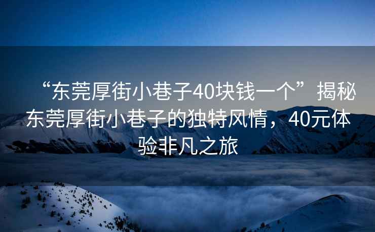 “東莞厚街小巷子40塊錢(qián)一個(gè)”揭秘東莞厚街小巷子的獨特風(fēng)情，40元體驗非凡之旅