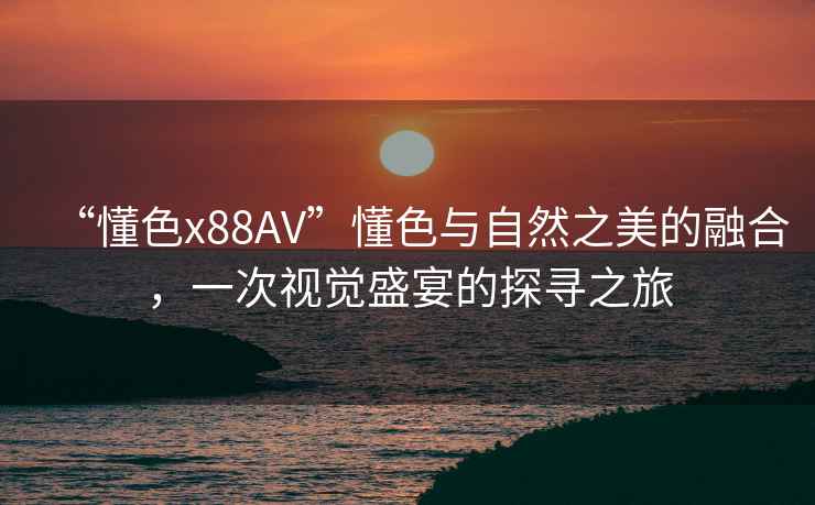 “懂色x88AV”懂色與自然之美的融合，一次視覺(jué)盛宴的探尋之旅
