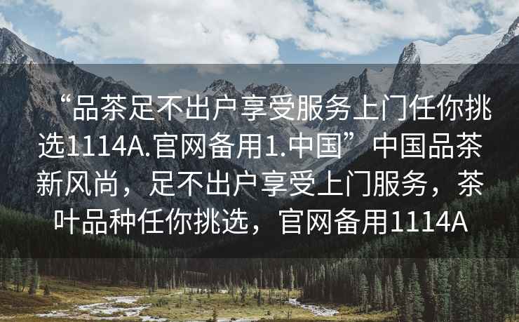 “品茶足不出戶(hù)享受服務(wù)上門(mén)任你挑選1114A.官網(wǎng)備用1.中國”中國品茶新風(fēng)尚，足不出戶(hù)享受上門(mén)服務(wù)，茶葉品種任你挑選，官網(wǎng)備用1114A