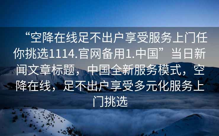 “空降在線(xiàn)足不出戶(hù)享受服務(wù)上門(mén)任你挑選1114.官網(wǎng)備用1.中國”當日新聞文章標題，中國全新服務(wù)模式，空降在線(xiàn)，足不出戶(hù)享受多元化服務(wù)上門(mén)挑選