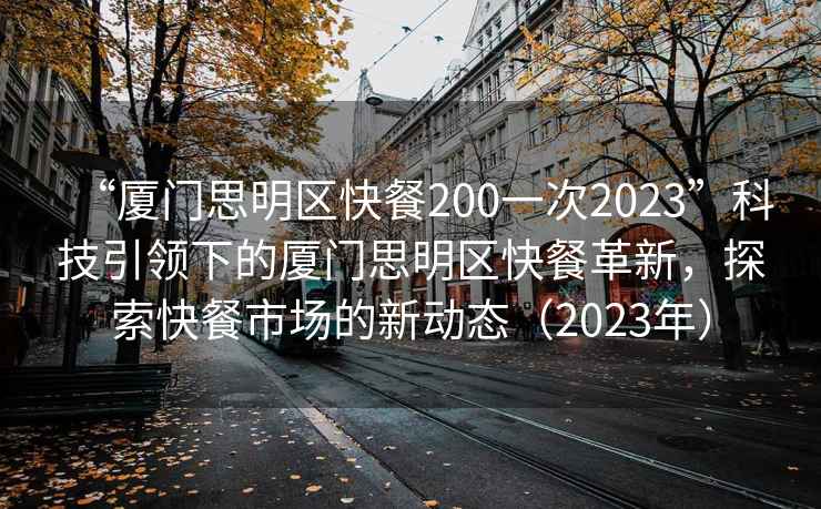 “廈門(mén)思明區快餐200一次2023”科技引領(lǐng)下的廈門(mén)思明區快餐革新，探索快餐市場(chǎng)的新動(dòng)態(tài)（2023年）