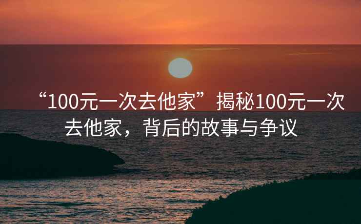 “100元一次去他家”揭秘100元一次去他家，背后的故事與爭議