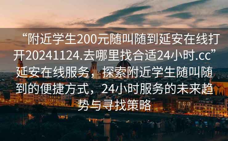 “附近學(xué)生200元隨叫隨到延安在線(xiàn)打開(kāi)20241124.去哪里找合適24小時(shí).cc”延安在線(xiàn)服務(wù)，探索附近學(xué)生隨叫隨到的便捷方式，24小時(shí)服務(wù)的未來(lái)趨勢與尋找策略