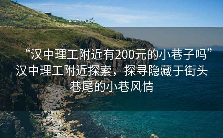 “漢中理工附近有200元的小巷子嗎”漢中理工附近探索，探尋隱藏于街頭巷尾的小巷風(fēng)情