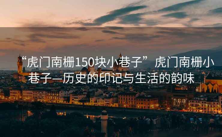 “虎門(mén)南柵150塊小巷子”虎門(mén)南柵小巷子—歷史的印記與生活的韻味