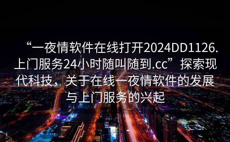 “一夜情軟件在線(xiàn)打開(kāi)2024DD1126.上門(mén)服務(wù)24小時(shí)隨叫隨到.cc”探索現代科技，關(guān)于在線(xiàn)一夜情軟件的發(fā)展與上門(mén)服務(wù)的興起