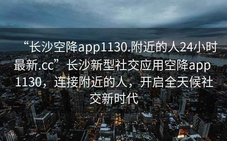 “長(cháng)沙空降app1130.附近的人24小時(shí)最新.cc”長(cháng)沙新型社交應用空降app 1130，連接附近的人，開(kāi)啟全天候社交新時(shí)代